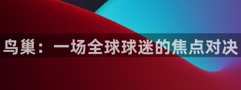  易游娱乐pt平台易游：鸟巢：一场全球球迷的焦点对决