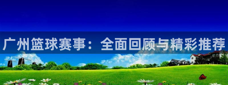 易游官网入口app下载安装：广州篮球赛事：全面回顾与精彩推荐