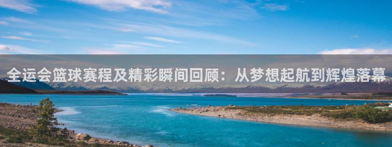  易游怎么样：全运会篮球赛程及精彩瞬间回顾：从梦想起航到辉煌落