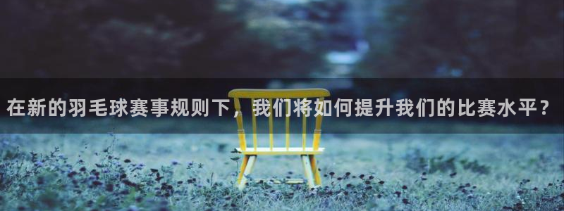  易游电玩怎么样：在新的羽毛球赛事规则下，我们将如何提升我们的