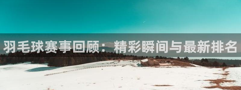  yy易游体育怎么样知乎：羽毛球赛事回顾：精彩瞬间与最新排名