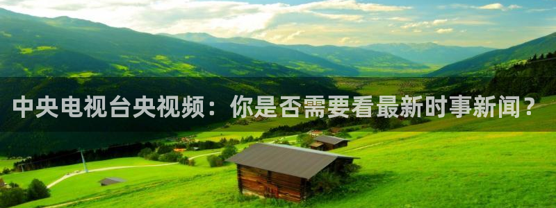 火凤直播足球赛免费视频：中央电视台央视频：你是否需要看最新时事新闻？