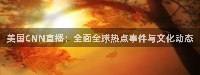 火凤体育直播：美国CNN直播：全面全球热点事件与文化动态