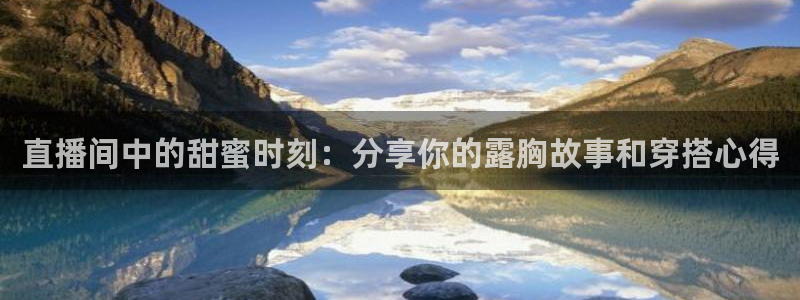 火凤体育nba直播：直播间中的甜蜜时刻：分享你的露胸故事和穿搭心得