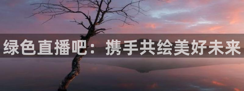 火凤直播体育直播最新赛程：绿色直播吧：携手共绘美好未来