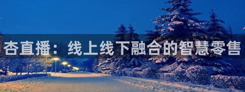火凤直播五大联赛：杏直播：线上线下融合的智慧零售